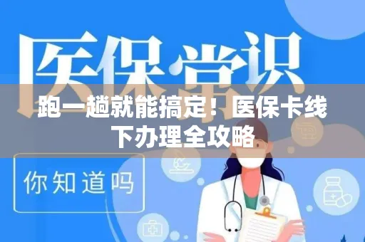 跑一趟就能搞定！医保卡线下办理全攻略