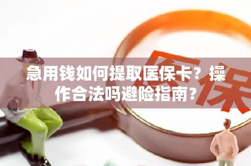 急用钱如何提取医保卡？操作合法吗避险指南？